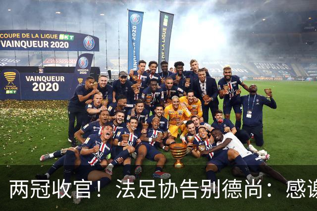 两冠收官！法足协告别德尚：感谢他2012年执教以来完成的卓越工作