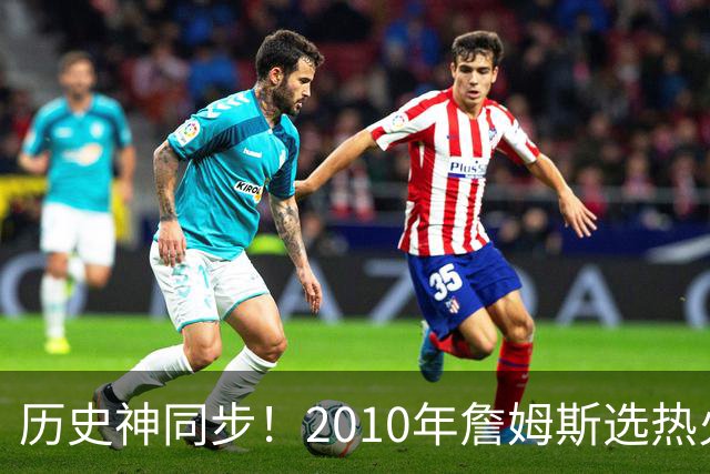 历史神同步！2010年詹姆斯选热火西班牙首夺世界杯，今年又碰上了