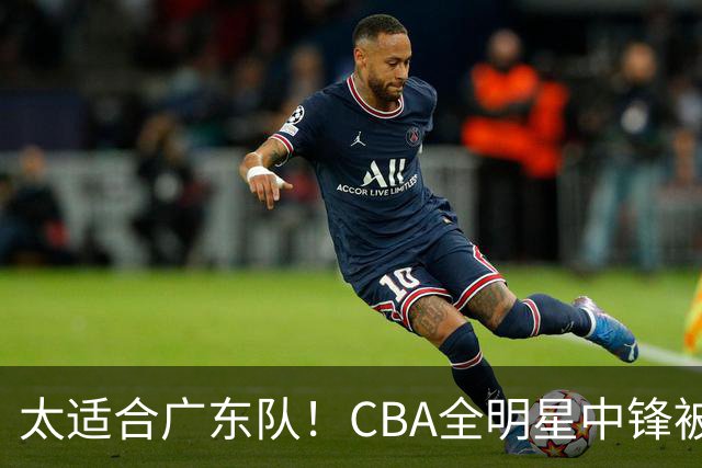太适合广东队！CBA全明星中锋被多队疯抢，朱芳雨有望完成截胡？