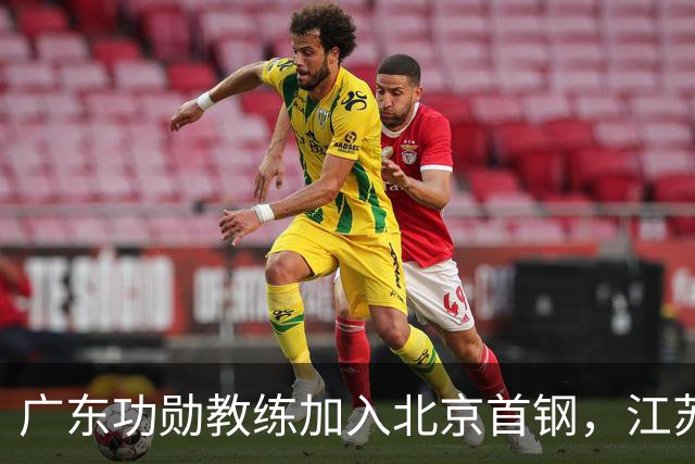 广东功勋教练加入北京首钢，江苏队截胡王少杰，朱芳雨暂无补强动作