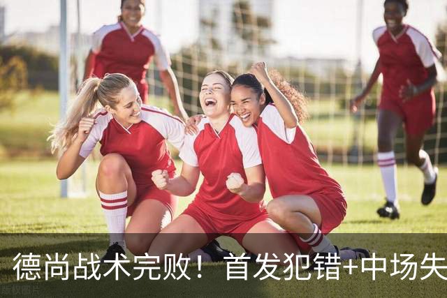 德尚战术完败！首发犯错+中场失控 高中锋枯坐替补席