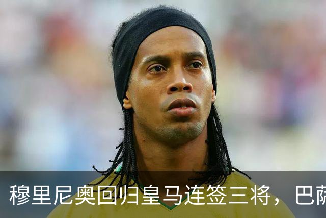 穆里尼奥回归皇马连签三将，巴萨狂追阿尔瓦雷斯
